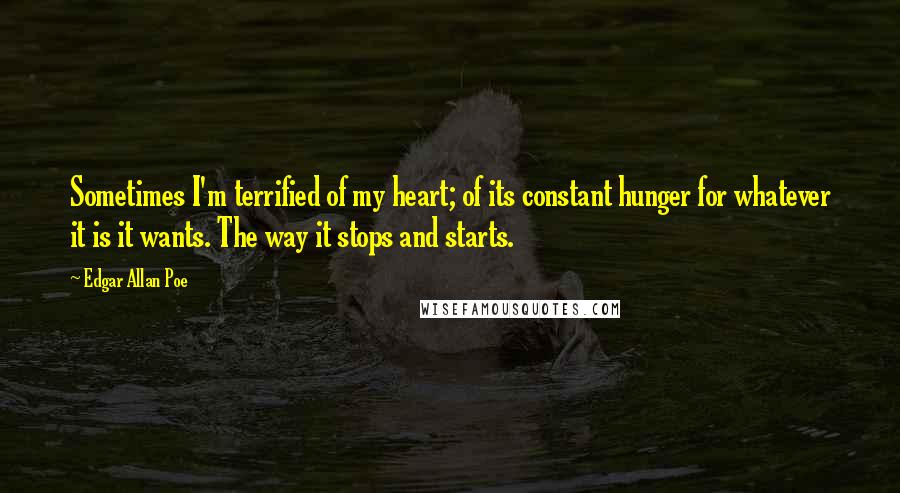 Edgar Allan Poe Quotes: Sometimes I'm terrified of my heart; of its constant hunger for whatever it is it wants. The way it stops and starts.