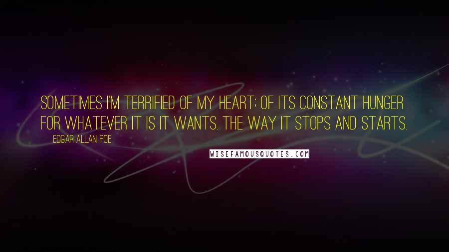 Edgar Allan Poe Quotes: Sometimes I'm terrified of my heart; of its constant hunger for whatever it is it wants. The way it stops and starts.