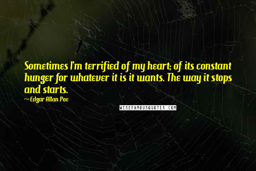 Edgar Allan Poe Quotes: Sometimes I'm terrified of my heart; of its constant hunger for whatever it is it wants. The way it stops and starts.