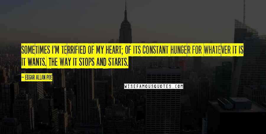 Edgar Allan Poe Quotes: Sometimes I'm terrified of my heart; of its constant hunger for whatever it is it wants. The way it stops and starts.