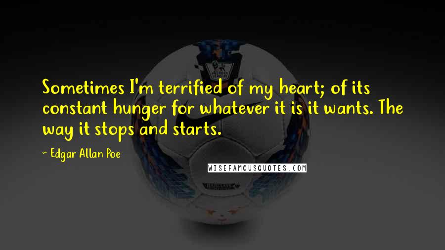 Edgar Allan Poe Quotes: Sometimes I'm terrified of my heart; of its constant hunger for whatever it is it wants. The way it stops and starts.