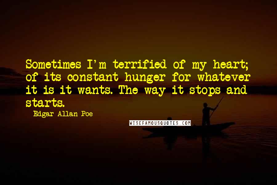 Edgar Allan Poe Quotes: Sometimes I'm terrified of my heart; of its constant hunger for whatever it is it wants. The way it stops and starts.
