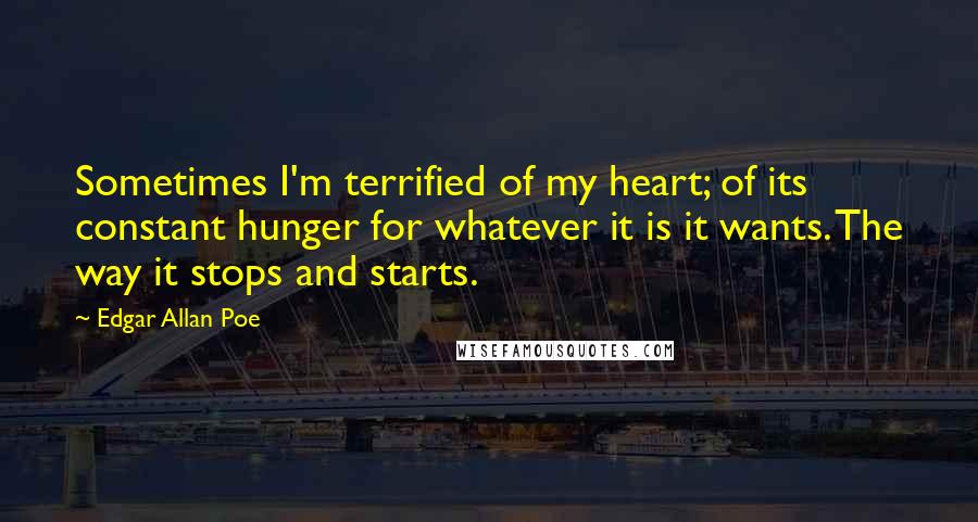 Edgar Allan Poe Quotes: Sometimes I'm terrified of my heart; of its constant hunger for whatever it is it wants. The way it stops and starts.