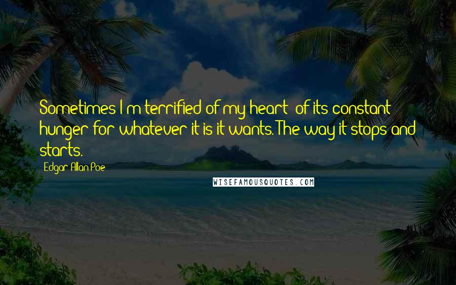 Edgar Allan Poe Quotes: Sometimes I'm terrified of my heart; of its constant hunger for whatever it is it wants. The way it stops and starts.