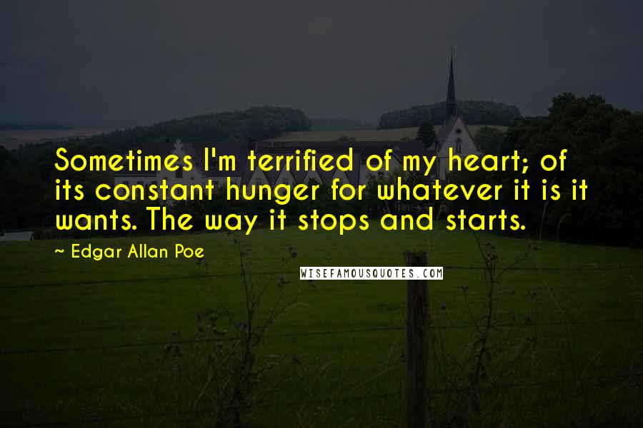 Edgar Allan Poe Quotes: Sometimes I'm terrified of my heart; of its constant hunger for whatever it is it wants. The way it stops and starts.