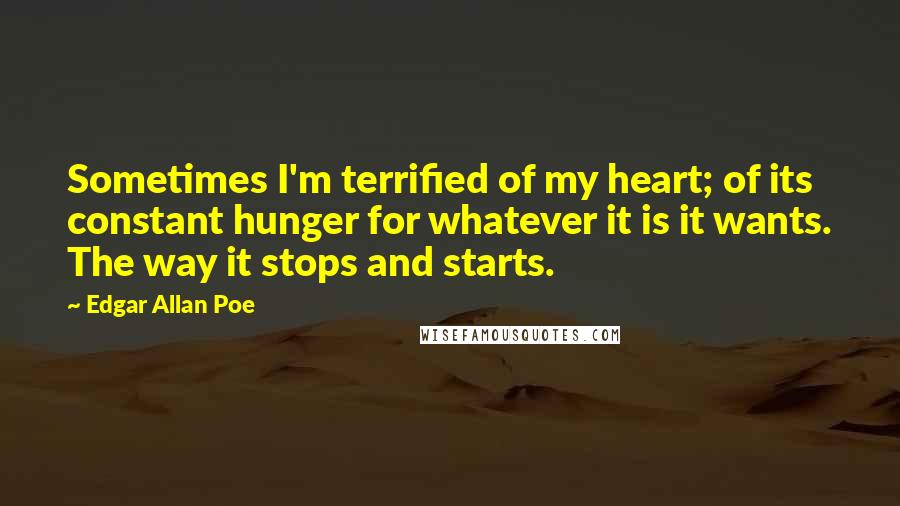 Edgar Allan Poe Quotes: Sometimes I'm terrified of my heart; of its constant hunger for whatever it is it wants. The way it stops and starts.