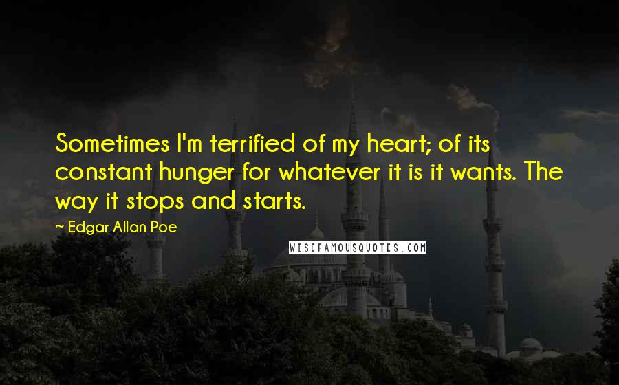 Edgar Allan Poe Quotes: Sometimes I'm terrified of my heart; of its constant hunger for whatever it is it wants. The way it stops and starts.