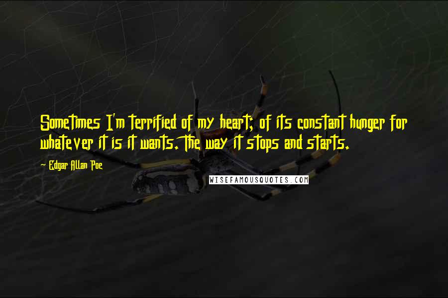 Edgar Allan Poe Quotes: Sometimes I'm terrified of my heart; of its constant hunger for whatever it is it wants. The way it stops and starts.