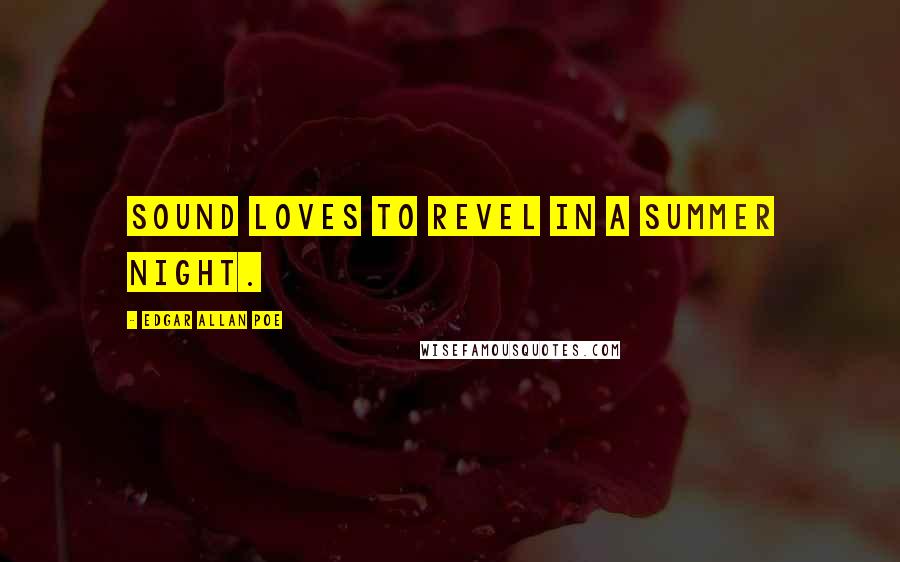 Edgar Allan Poe Quotes: Sound loves to revel in a summer night.