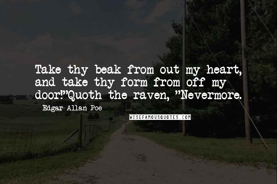 Edgar Allan Poe Quotes: Take thy beak from out my heart, and take thy form from off my door!"Quoth the raven, "Nevermore.