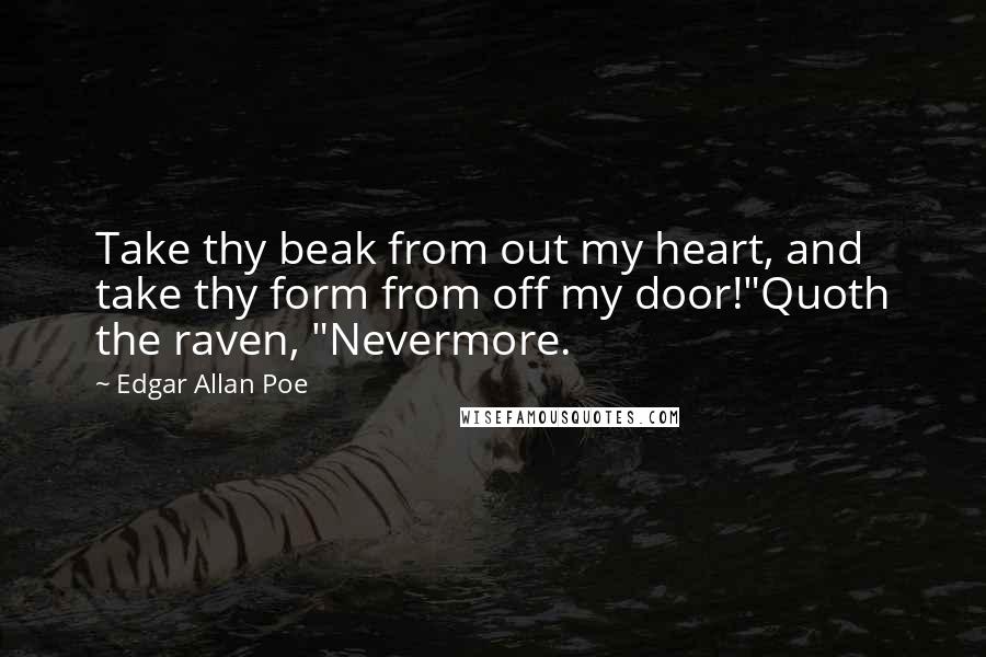 Edgar Allan Poe Quotes: Take thy beak from out my heart, and take thy form from off my door!"Quoth the raven, "Nevermore.