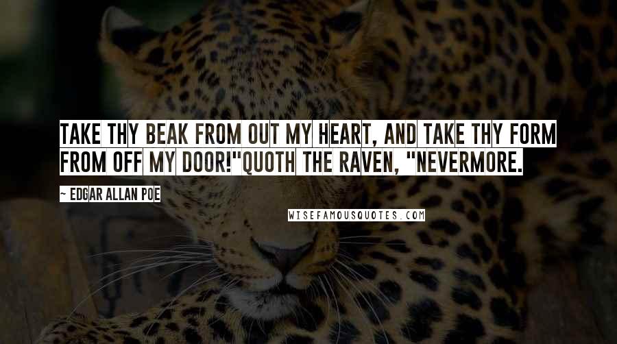 Edgar Allan Poe Quotes: Take thy beak from out my heart, and take thy form from off my door!"Quoth the raven, "Nevermore.