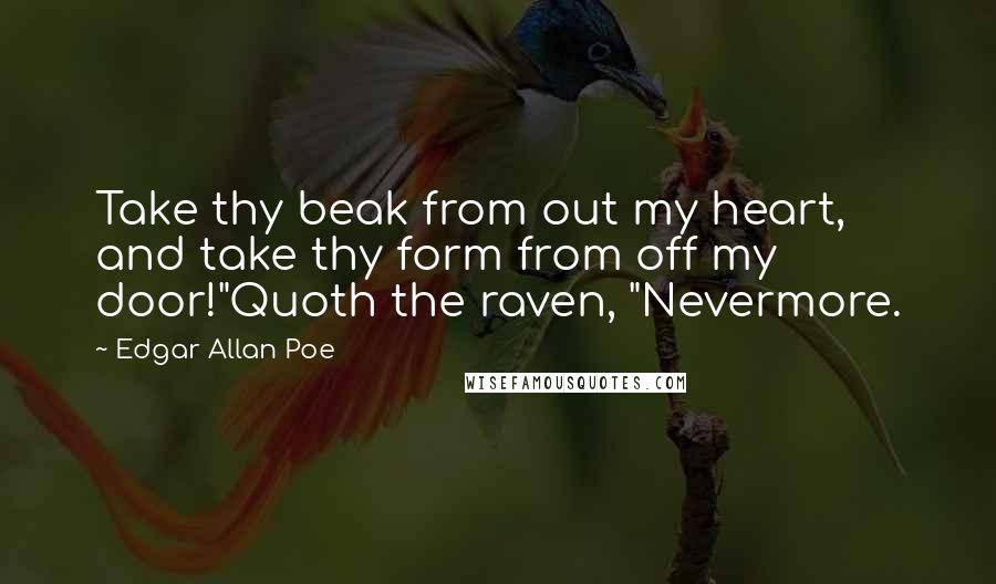 Edgar Allan Poe Quotes: Take thy beak from out my heart, and take thy form from off my door!"Quoth the raven, "Nevermore.