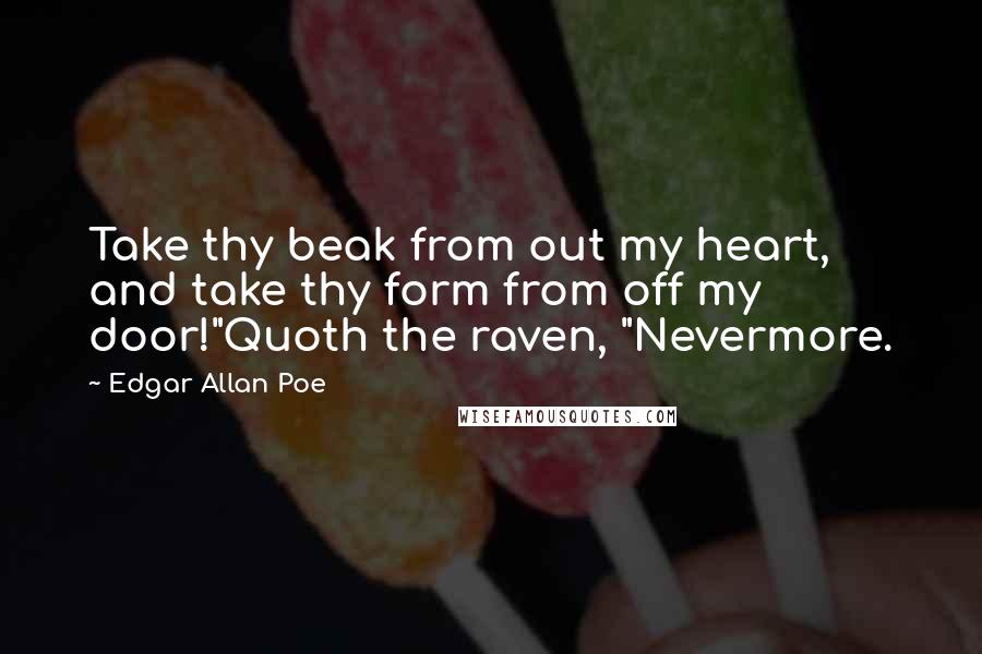 Edgar Allan Poe Quotes: Take thy beak from out my heart, and take thy form from off my door!"Quoth the raven, "Nevermore.