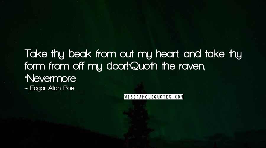 Edgar Allan Poe Quotes: Take thy beak from out my heart, and take thy form from off my door!"Quoth the raven, "Nevermore.