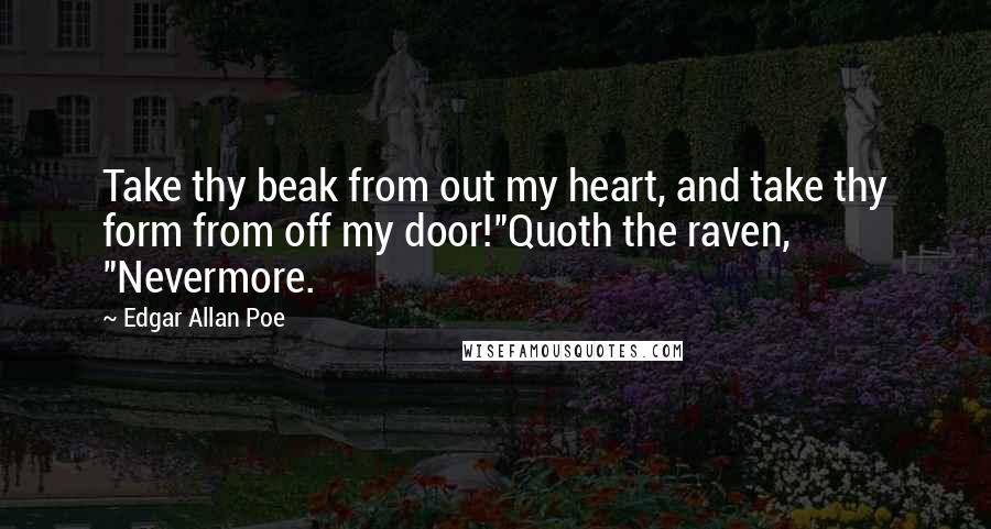 Edgar Allan Poe Quotes: Take thy beak from out my heart, and take thy form from off my door!"Quoth the raven, "Nevermore.