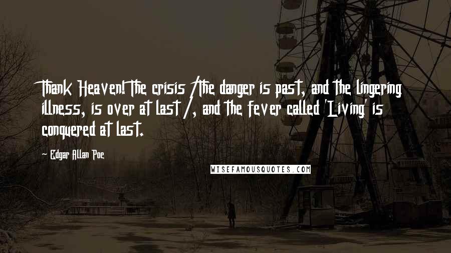 Edgar Allan Poe Quotes: Thank Heaven! The crisis /The danger is past, and the lingering illness, is over at last /, and the fever called 'Living' is conquered at last.