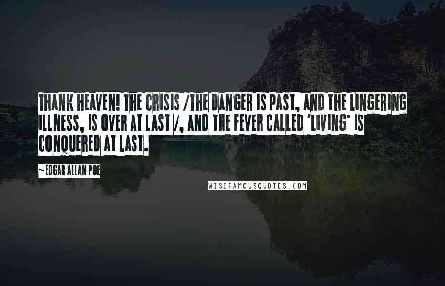 Edgar Allan Poe Quotes: Thank Heaven! The crisis /The danger is past, and the lingering illness, is over at last /, and the fever called 'Living' is conquered at last.