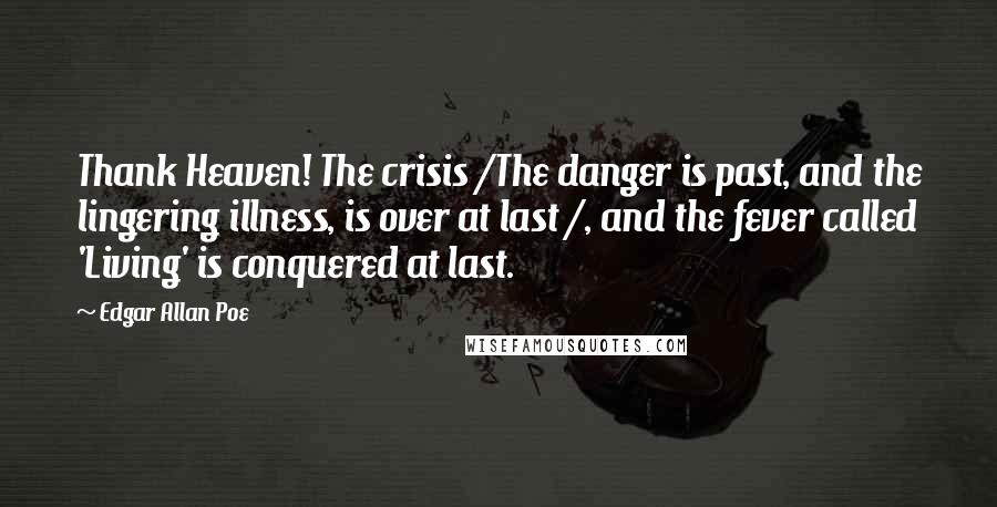 Edgar Allan Poe Quotes: Thank Heaven! The crisis /The danger is past, and the lingering illness, is over at last /, and the fever called 'Living' is conquered at last.