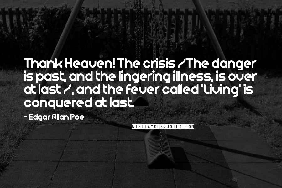 Edgar Allan Poe Quotes: Thank Heaven! The crisis /The danger is past, and the lingering illness, is over at last /, and the fever called 'Living' is conquered at last.