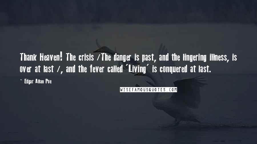 Edgar Allan Poe Quotes: Thank Heaven! The crisis /The danger is past, and the lingering illness, is over at last /, and the fever called 'Living' is conquered at last.