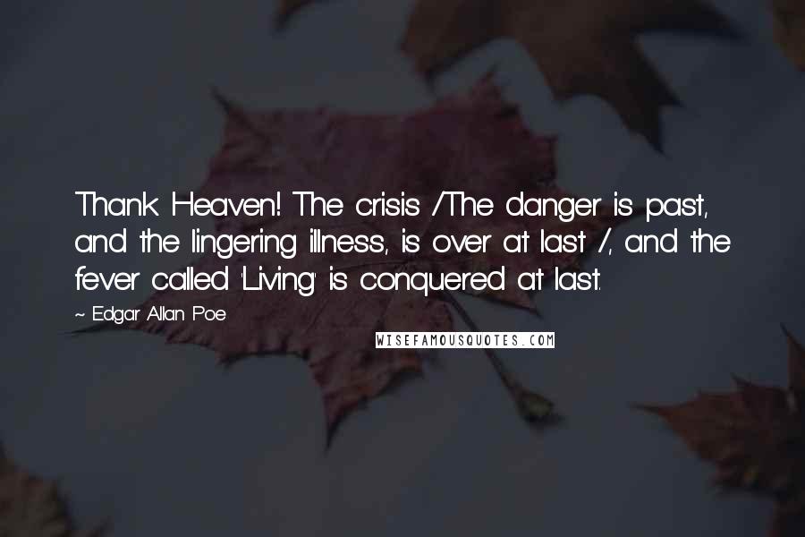 Edgar Allan Poe Quotes: Thank Heaven! The crisis /The danger is past, and the lingering illness, is over at last /, and the fever called 'Living' is conquered at last.