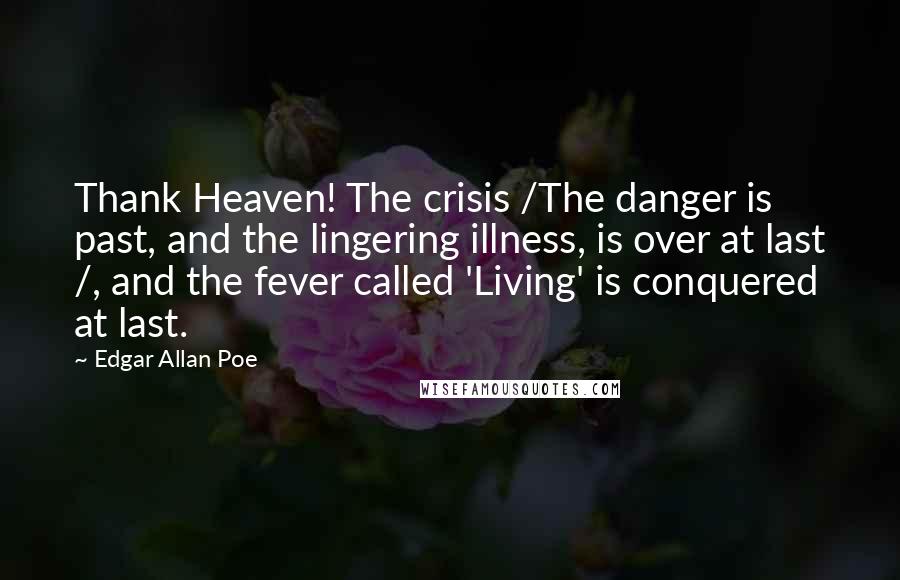 Edgar Allan Poe Quotes: Thank Heaven! The crisis /The danger is past, and the lingering illness, is over at last /, and the fever called 'Living' is conquered at last.