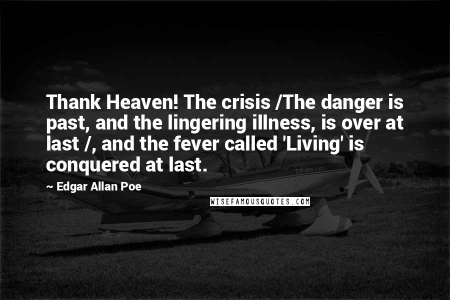 Edgar Allan Poe Quotes: Thank Heaven! The crisis /The danger is past, and the lingering illness, is over at last /, and the fever called 'Living' is conquered at last.