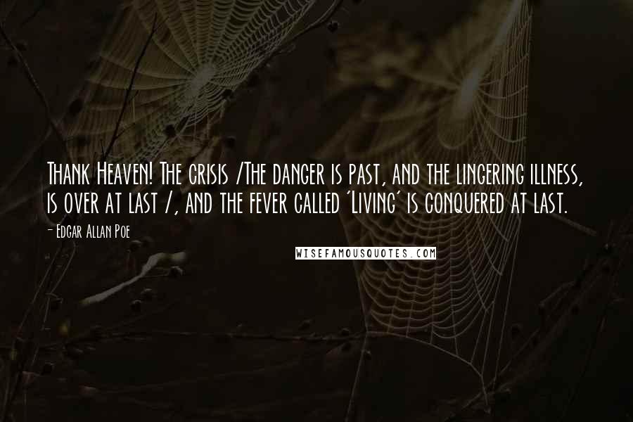 Edgar Allan Poe Quotes: Thank Heaven! The crisis /The danger is past, and the lingering illness, is over at last /, and the fever called 'Living' is conquered at last.