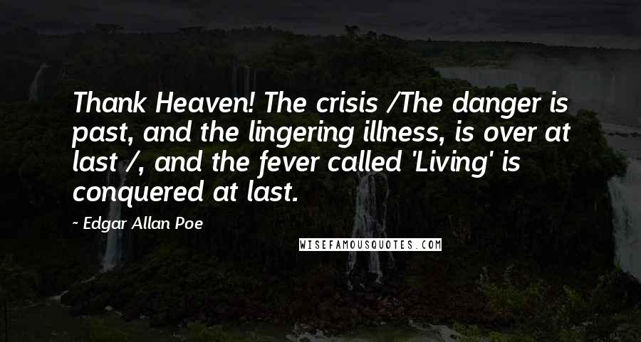 Edgar Allan Poe Quotes: Thank Heaven! The crisis /The danger is past, and the lingering illness, is over at last /, and the fever called 'Living' is conquered at last.