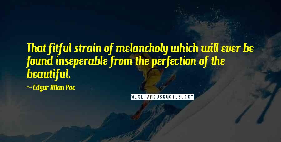 Edgar Allan Poe Quotes: That fitful strain of melancholy which will ever be found inseperable from the perfection of the beautiful.