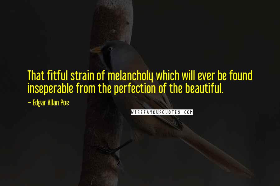 Edgar Allan Poe Quotes: That fitful strain of melancholy which will ever be found inseperable from the perfection of the beautiful.