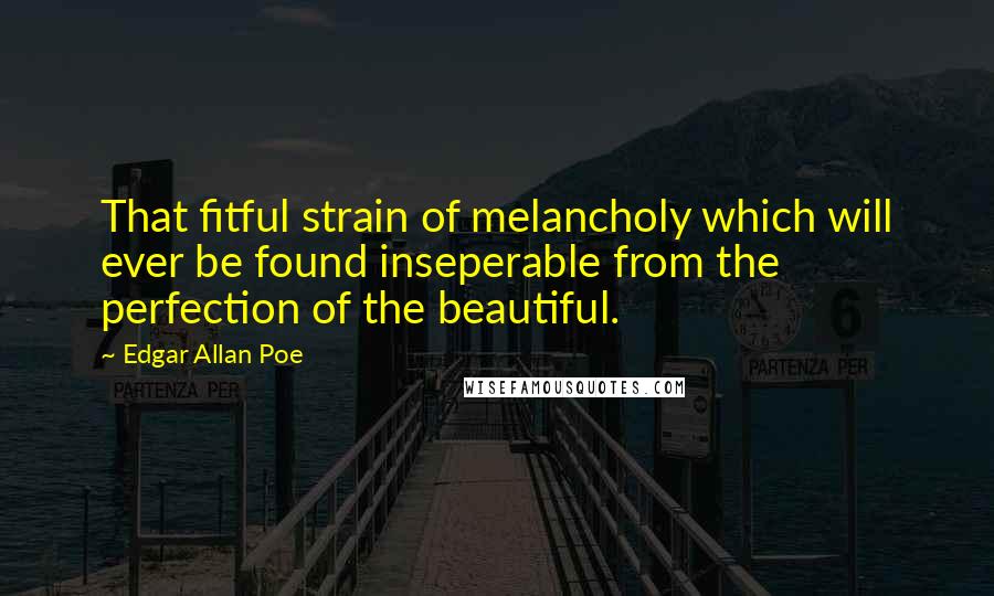 Edgar Allan Poe Quotes: That fitful strain of melancholy which will ever be found inseperable from the perfection of the beautiful.