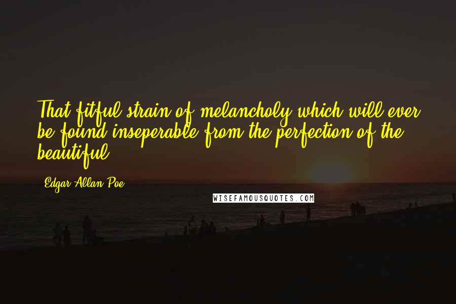 Edgar Allan Poe Quotes: That fitful strain of melancholy which will ever be found inseperable from the perfection of the beautiful.