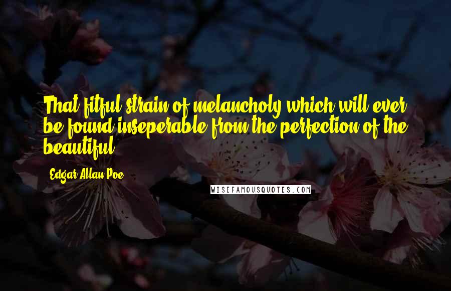 Edgar Allan Poe Quotes: That fitful strain of melancholy which will ever be found inseperable from the perfection of the beautiful.