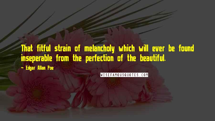 Edgar Allan Poe Quotes: That fitful strain of melancholy which will ever be found inseperable from the perfection of the beautiful.