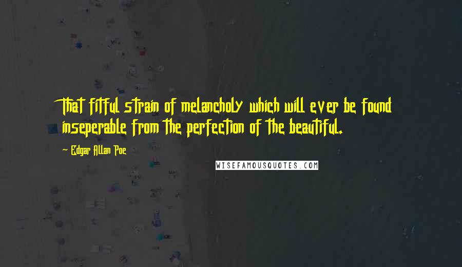 Edgar Allan Poe Quotes: That fitful strain of melancholy which will ever be found inseperable from the perfection of the beautiful.