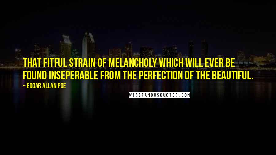 Edgar Allan Poe Quotes: That fitful strain of melancholy which will ever be found inseperable from the perfection of the beautiful.