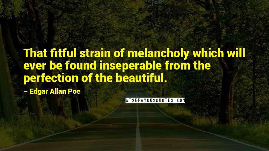 Edgar Allan Poe Quotes: That fitful strain of melancholy which will ever be found inseperable from the perfection of the beautiful.