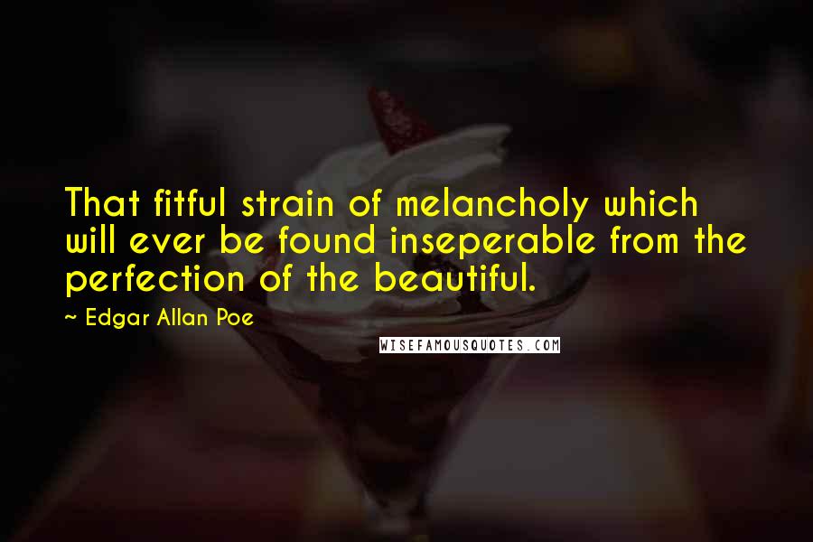 Edgar Allan Poe Quotes: That fitful strain of melancholy which will ever be found inseperable from the perfection of the beautiful.