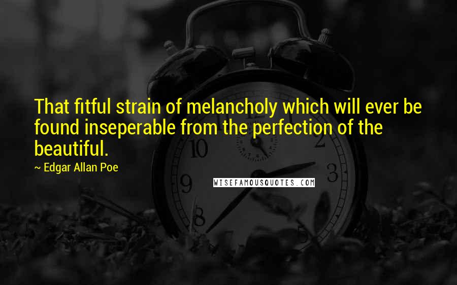 Edgar Allan Poe Quotes: That fitful strain of melancholy which will ever be found inseperable from the perfection of the beautiful.