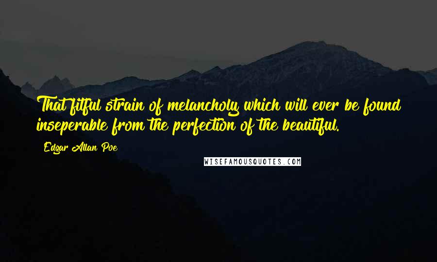 Edgar Allan Poe Quotes: That fitful strain of melancholy which will ever be found inseperable from the perfection of the beautiful.