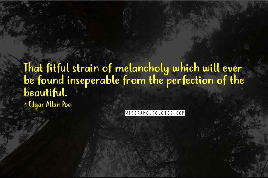 Edgar Allan Poe Quotes: That fitful strain of melancholy which will ever be found inseperable from the perfection of the beautiful.