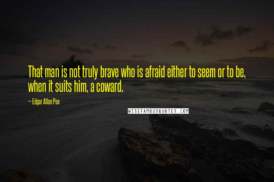 Edgar Allan Poe Quotes: That man is not truly brave who is afraid either to seem or to be, when it suits him, a coward.