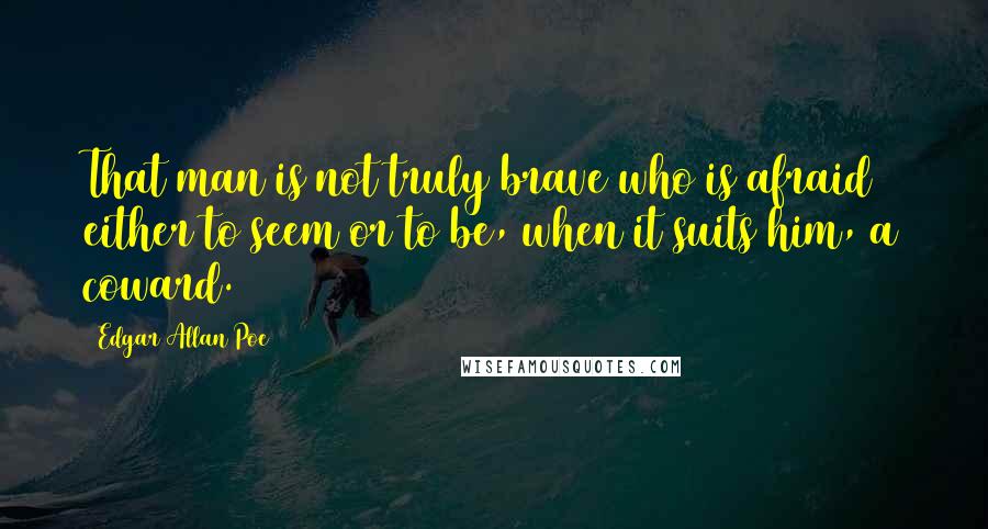 Edgar Allan Poe Quotes: That man is not truly brave who is afraid either to seem or to be, when it suits him, a coward.