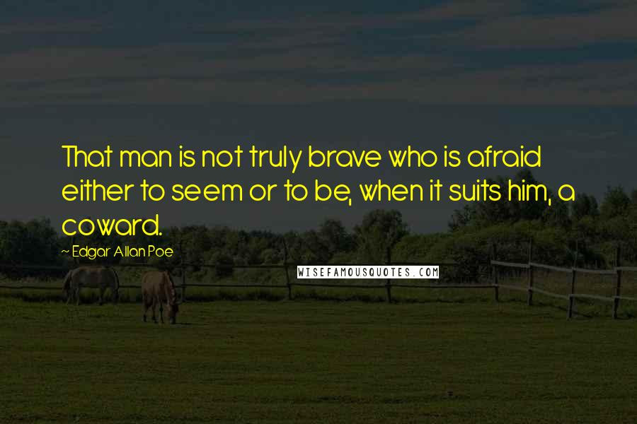 Edgar Allan Poe Quotes: That man is not truly brave who is afraid either to seem or to be, when it suits him, a coward.