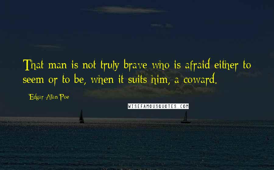 Edgar Allan Poe Quotes: That man is not truly brave who is afraid either to seem or to be, when it suits him, a coward.