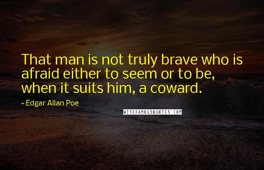 Edgar Allan Poe Quotes: That man is not truly brave who is afraid either to seem or to be, when it suits him, a coward.