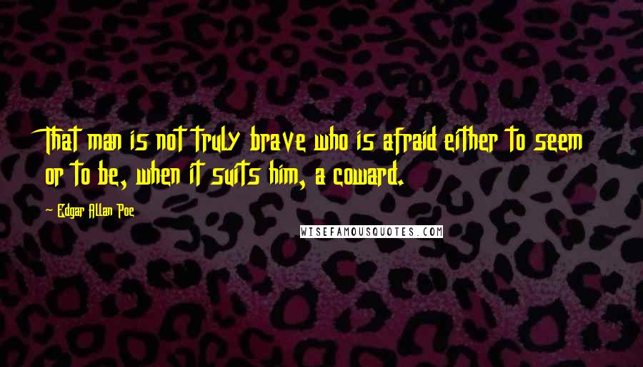 Edgar Allan Poe Quotes: That man is not truly brave who is afraid either to seem or to be, when it suits him, a coward.