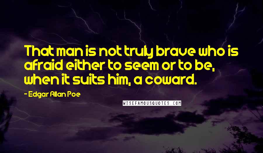 Edgar Allan Poe Quotes: That man is not truly brave who is afraid either to seem or to be, when it suits him, a coward.